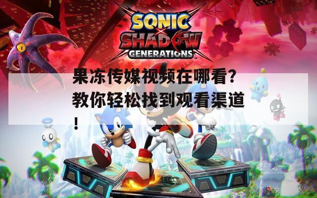 果冻传媒视频在哪看？教你轻松找到观看渠道！