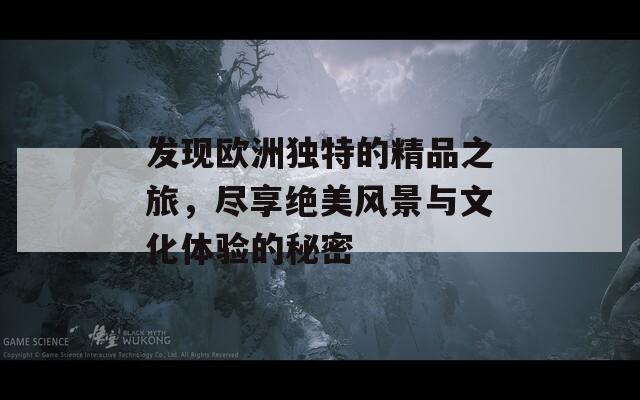 发现欧洲独特的精品之旅，尽享绝美风景与文化体验的秘密