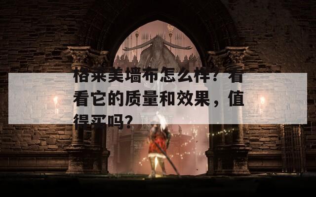 格莱美墙布怎么样？看看它的质量和效果，值得买吗？