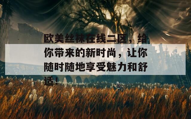 欧美丝袜在线二区，给你带来的新时尚，让你随时随地享受魅力和舒适！