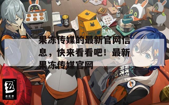 果冻传媒的最新官网信息，快来看看吧！最新果冻传媒官网