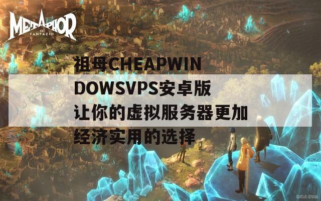 祖母CHEAPWINDOWSVPS安卓版让你的虚拟服务器更加经济实用的选择
