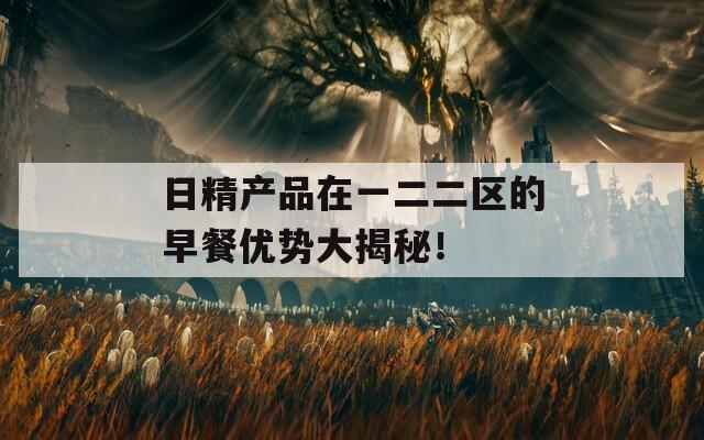 日精产品在一二二区的早餐优势大揭秘！