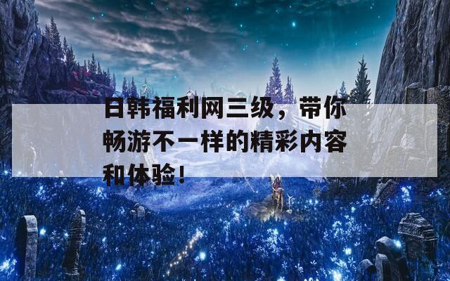 日韩福利网三级，带你畅游不一样的精彩内容和体验！