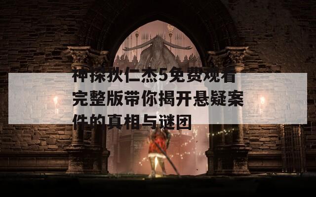 神探狄仁杰5免费观看完整版带你揭开悬疑案件的真相与谜团