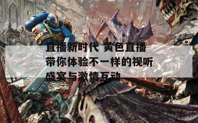 直播新时代 黄色直播带你体验不一样的视听盛宴与激情互动