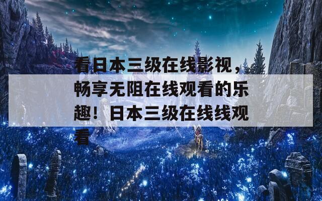 看日本三级在线影视，畅享无阻在线观看的乐趣！日本三级在线线观看