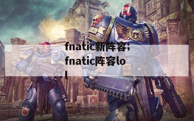 fnatic新阵容;fnatic阵容lol