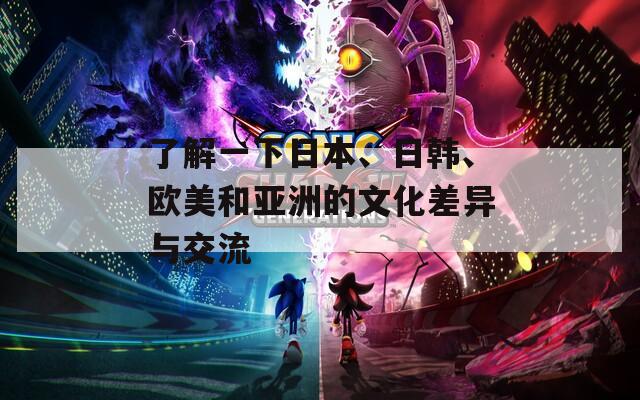 了解一下日本、日韩、欧美和亚洲的文化差异与交流