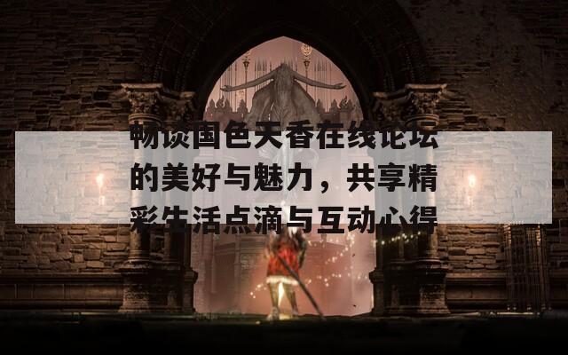 畅谈国色天香在线论坛的美好与魅力，共享精彩生活点滴与互动心得