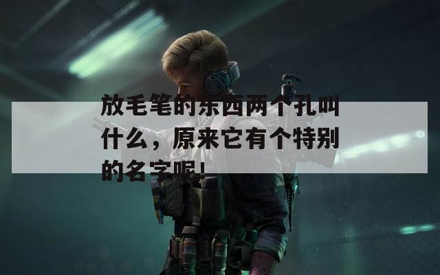 放毛笔的东西两个孔叫什么，原来它有个特别的名字呢！