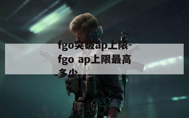 fgo突破ap上限-fgo ap上限最高多少