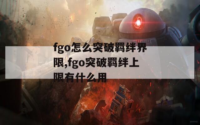 fgo怎么突破羁绊界限,fgo突破羁绊上限有什么用