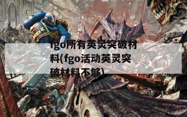 fgo所有英灵突破材料(fgo活动英灵突破材料不够)