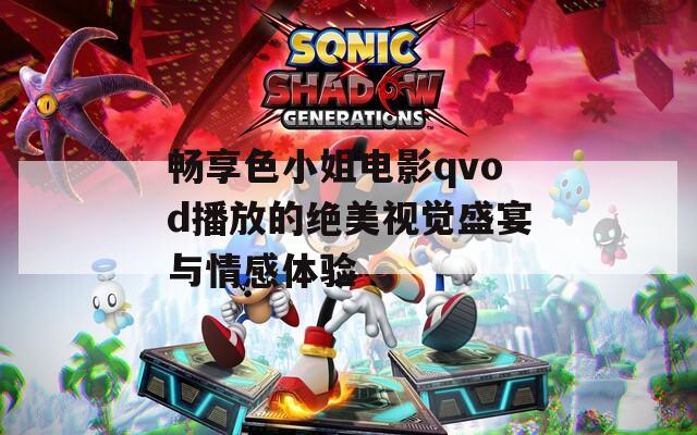 畅享色小姐电影qvod播放的绝美视觉盛宴与情感体验