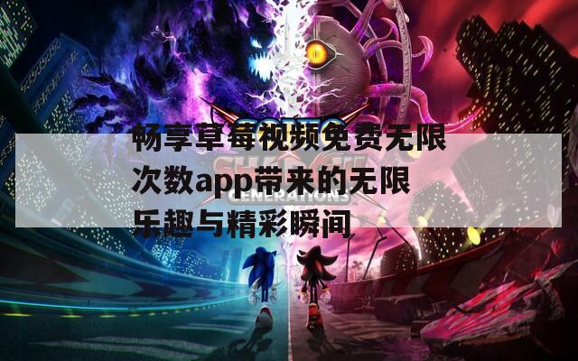 畅享草莓视频免费无限次数app带来的无限乐趣与精彩瞬间