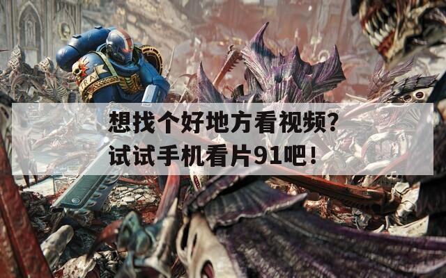 想找个好地方看视频？试试手机看片91吧！