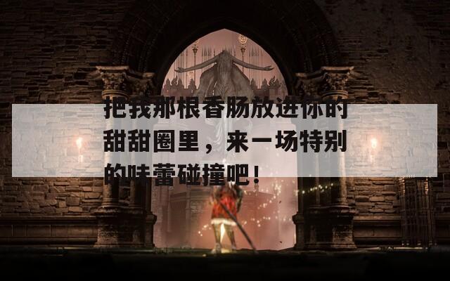 把我那根香肠放进你的甜甜圈里，来一场特别的味蕾碰撞吧！