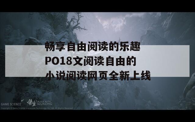 畅享自由阅读的乐趣 PO18文阅读自由的小说阅读网页全新上线