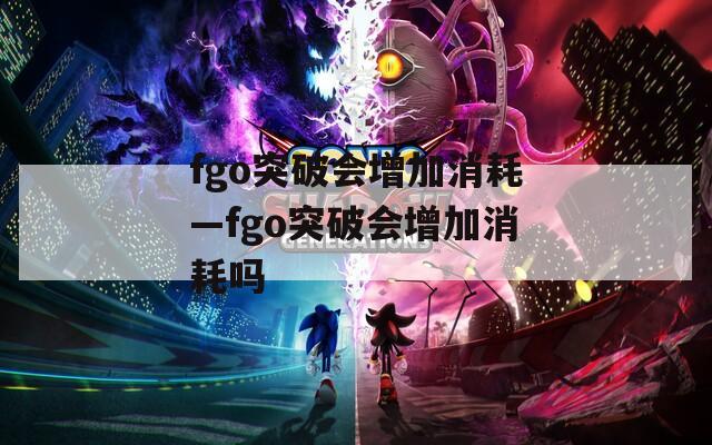 fgo突破会增加消耗—fgo突破会增加消耗吗