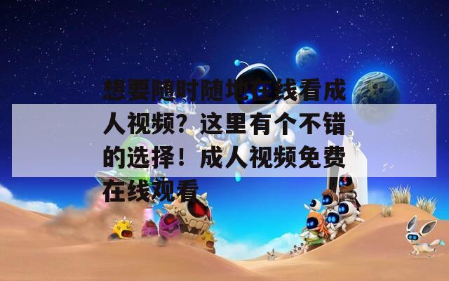 想要随时随地在线看成人视频？这里有个不错的选择！成人视频免费在线观看