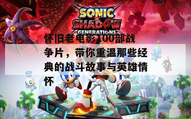 怀旧老电影100部战争片，带你重温那些经典的战斗故事与英雄情怀