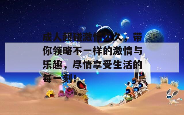 成人超碰激情久久，带你领略不一样的激情与乐趣，尽情享受生活的每一刻！