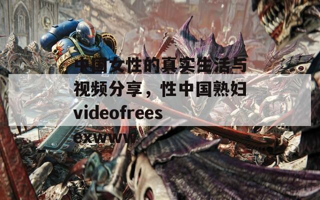 中国女性的真实生活与视频分享，性中国熟妇videofreesexwww