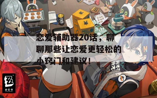 恋爱辅助器20话，聊聊那些让恋爱更轻松的小窍门和建议！