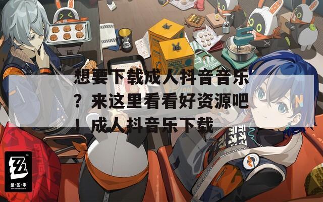 想要下载成人抖音音乐？来这里看看好资源吧！成人抖音乐下载