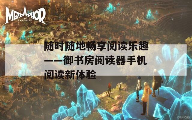 随时随地畅享阅读乐趣——御书房阅读器手机阅读新体验