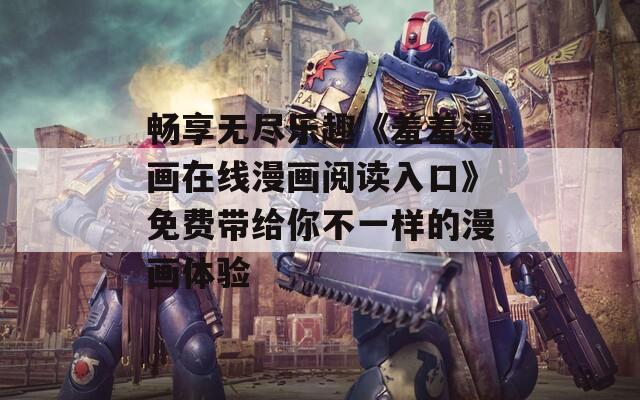畅享无尽乐趣《羞羞漫画在线漫画阅读入口》免费带给你不一样的漫画体验