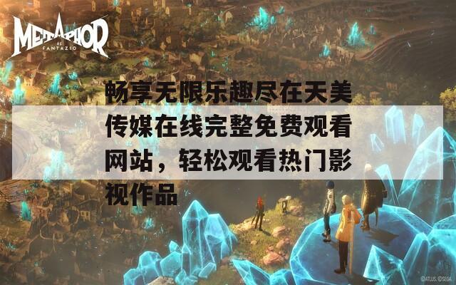 畅享无限乐趣尽在天美传媒在线完整免费观看网站，轻松观看热门影视作品