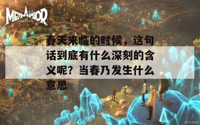 春天来临的时候，这句话到底有什么深刻的含义呢？当春乃发生什么意思