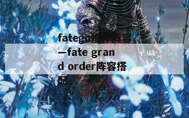 fatego推荐阵容—fate grand order阵容搭配