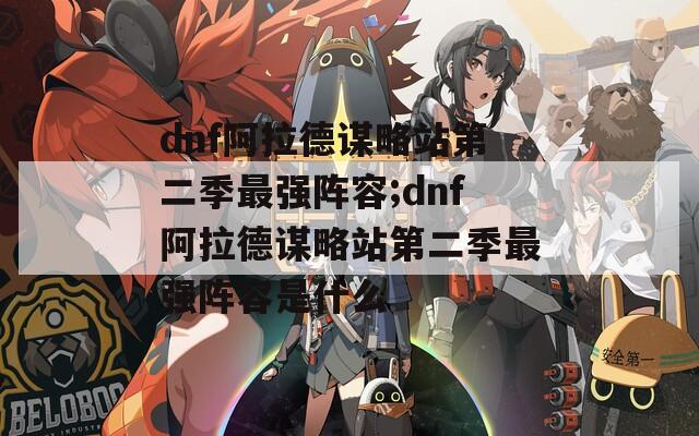 dnf阿拉德谋略站第二季最强阵容;dnf阿拉德谋略站第二季最强阵容是什么