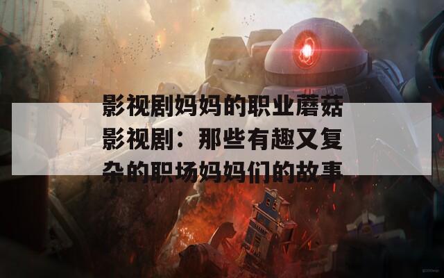影视剧妈妈的职业蘑菇影视剧：那些有趣又复杂的职场妈妈们的故事