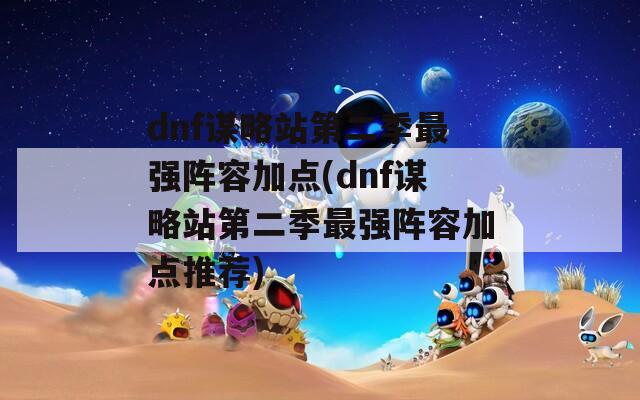 dnf谋略站第二季最强阵容加点(dnf谋略站第二季最强阵容加点推荐)