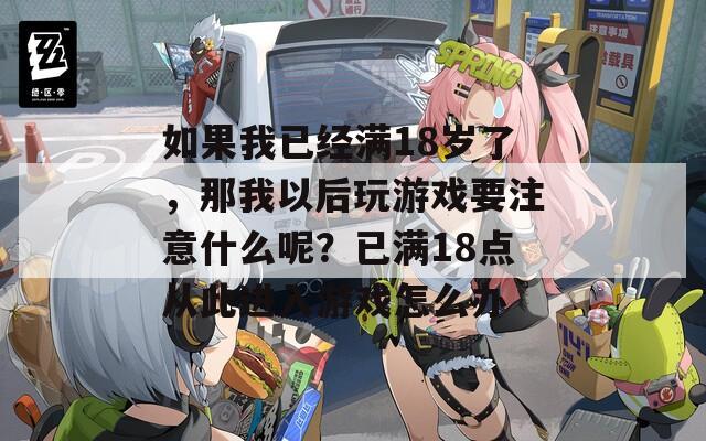 如果我已经满18岁了，那我以后玩游戏要注意什么呢？已满18点从此进入游戏怎么办