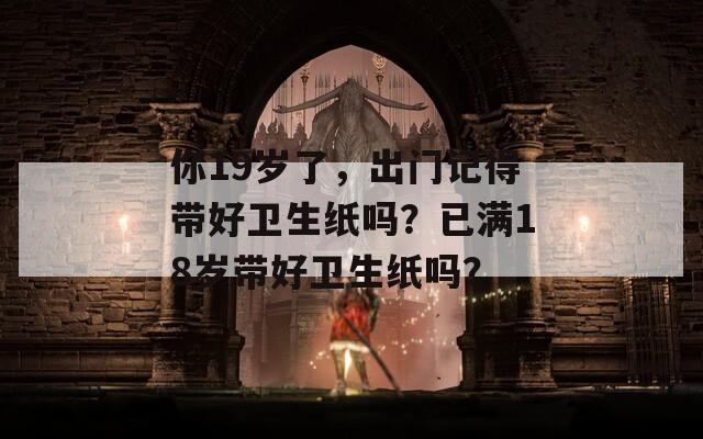 你19岁了，出门记得带好卫生纸吗？已满18岁带好卫生纸吗？