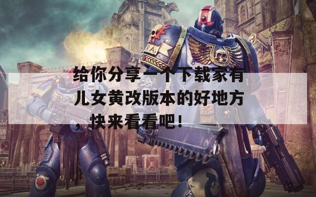 给你分享一个下载家有儿女黄改版本的好地方，快来看看吧！