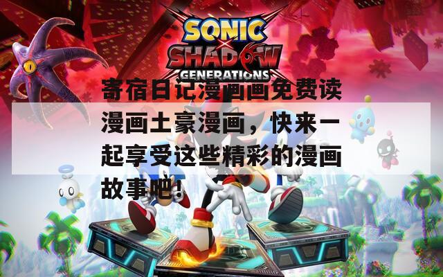 寄宿日记漫画画免费读漫画土豪漫画，快来一起享受这些精彩的漫画故事吧！