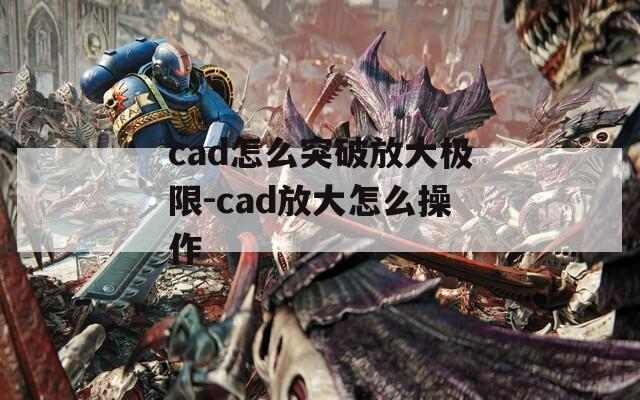 cad怎么突破放大极限-cad放大怎么操作