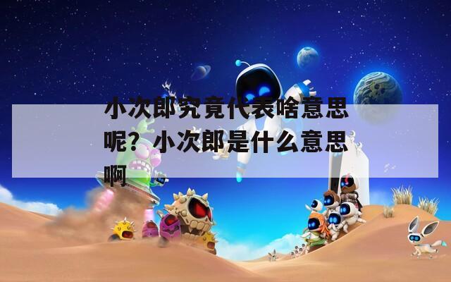 小次郎究竟代表啥意思呢？小次郎是什么意思啊