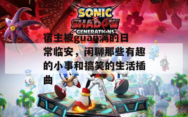 宿主被guan满的日常临安，闲聊那些有趣的小事和搞笑的生活插曲