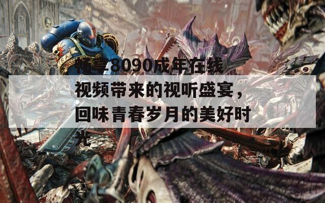 畅享8090成年在线视频带来的视听盛宴，回味青春岁月的美好时光