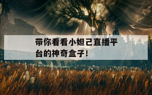 带你看看小妲己直播平台的神奇盒子！