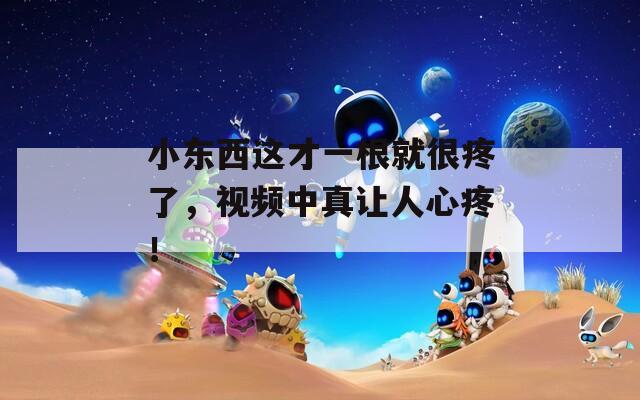 小东西这才一根就很疼了，视频中真让人心疼！