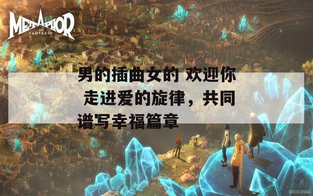 男的插曲女的 欢迎你 走进爱的旋律，共同谱写幸福篇章