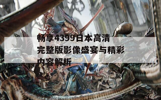 畅享4399日本高清完整版影像盛宴与精彩内容解析